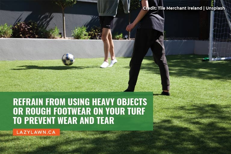 Refrain from using heavy objects or rough footwear on your turf to prevent wear and tear